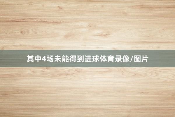 其中4场未能得到进球体育录像/图片