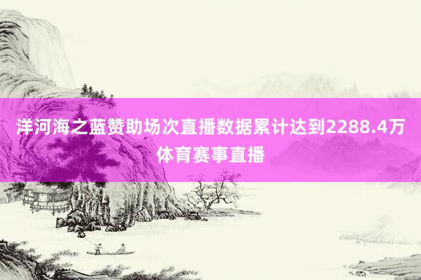 洋河海之蓝赞助场次直播数据累计达到2288.4万体育赛事直播