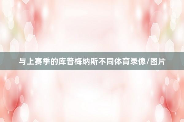 与上赛季的库普梅纳斯不同体育录像/图片