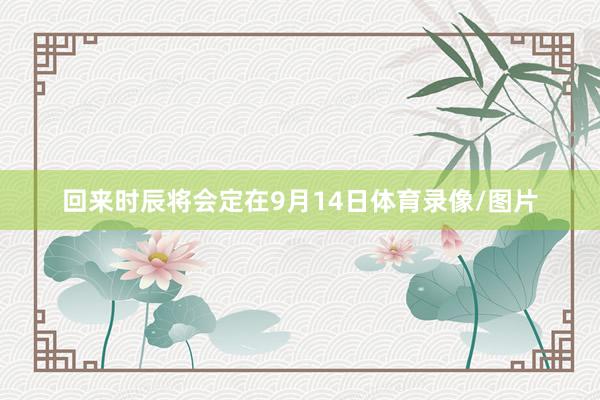 回来时辰将会定在9月14日体育录像/图片
