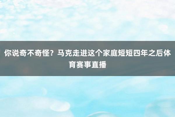 你说奇不奇怪？马克走进这个家庭短短四年之后体育赛事直播