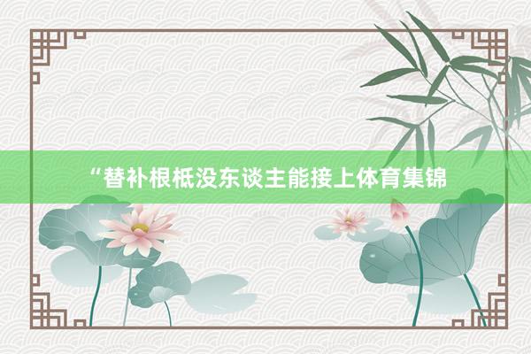 “替补根柢没东谈主能接上体育集锦