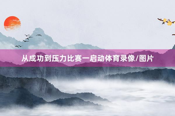 从成功到压力比赛一启动体育录像/图片