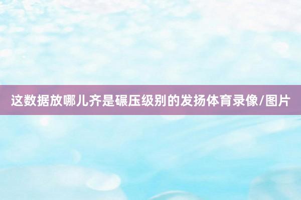 这数据放哪儿齐是碾压级别的发扬体育录像/图片