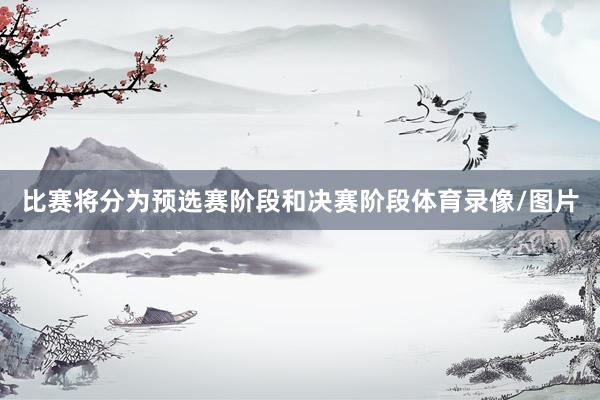 比赛将分为预选赛阶段和决赛阶段体育录像/图片