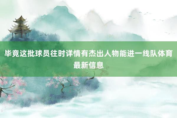 毕竟这批球员往时详情有杰出人物能进一线队体育最新信息