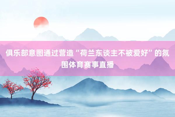 俱乐部意图通过营造“荷兰东谈主不被爱好”的氛围体育赛事直播