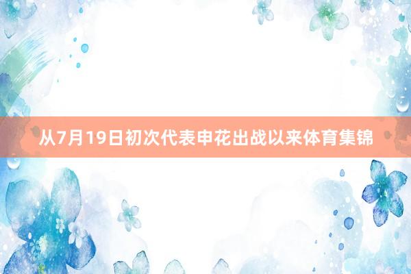 从7月19日初次代表申花出战以来体育集锦