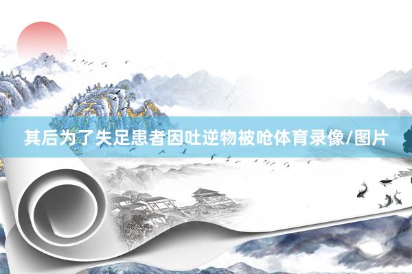 其后为了失足患者因吐逆物被呛体育录像/图片