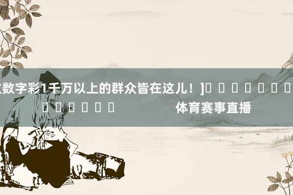 中过数字彩1千万以上的群众皆在这儿！]															                体育赛事直播