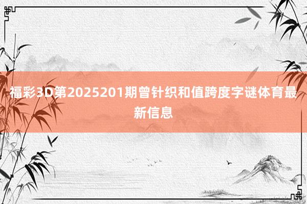 福彩3D第2025201期曾针织和值跨度字谜体育最新信息