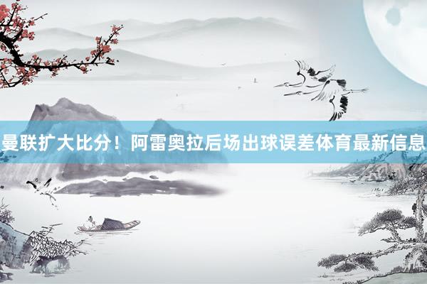曼联扩大比分！阿雷奥拉后场出球误差体育最新信息