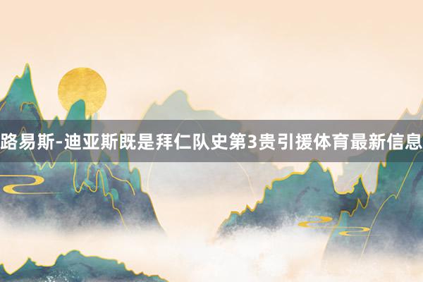 路易斯-迪亚斯既是拜仁队史第3贵引援体育最新信息