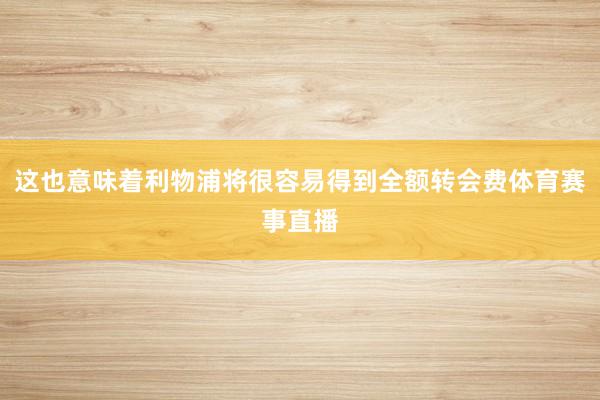 这也意味着利物浦将很容易得到全额转会费体育赛事直播