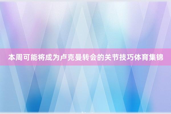 本周可能将成为卢克曼转会的关节技巧体育集锦