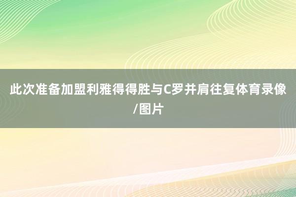 此次准备加盟利雅得得胜与C罗并肩往复体育录像/图片