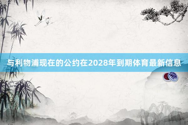 与利物浦现在的公约在2028年到期体育最新信息