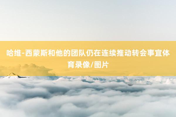 哈维-西蒙斯和他的团队仍在连续推动转会事宜体育录像/图片
