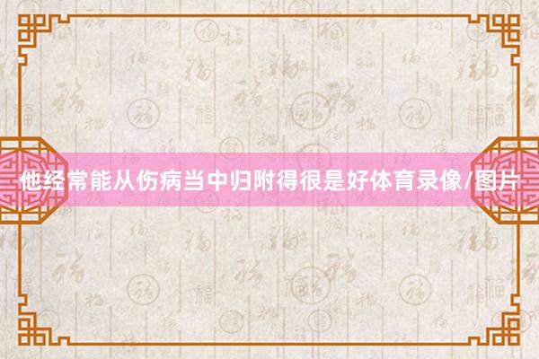 他经常能从伤病当中归附得很是好体育录像/图片