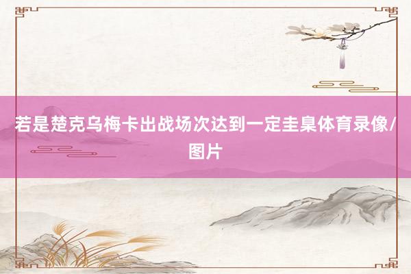 若是楚克乌梅卡出战场次达到一定圭臬体育录像/图片