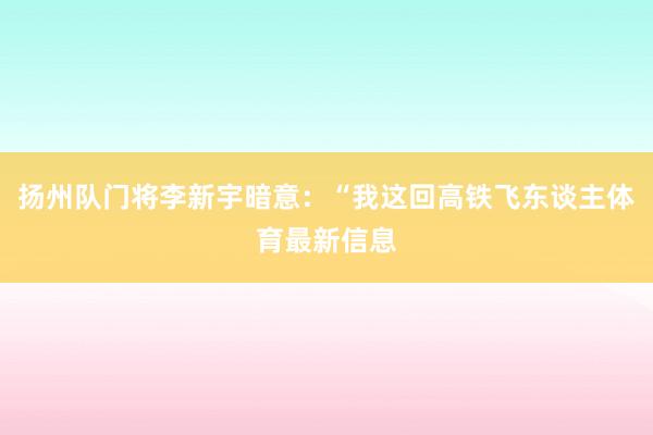 扬州队门将李新宇暗意：“我这回高铁飞东谈主体育最新信息
