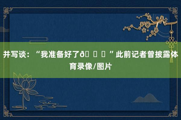 并写谈：“我准备好了🐅”此前记者曾披露体育录像/图片