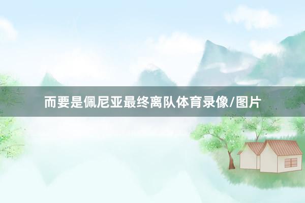 而要是佩尼亚最终离队体育录像/图片
