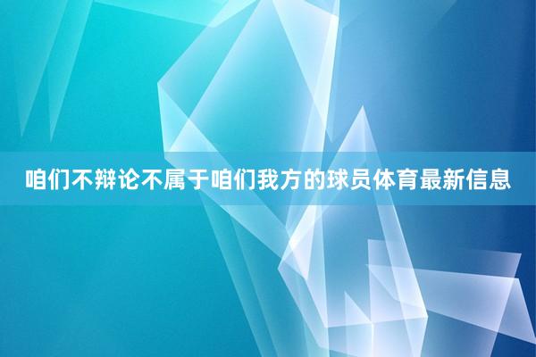 咱们不辩论不属于咱们我方的球员体育最新信息