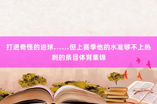 打进奇怪的进球……但上赛季他的水准够不上热刺的条目体育集锦
