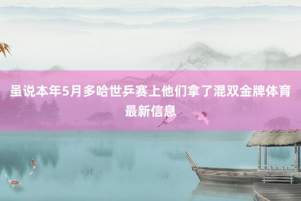 虽说本年5月多哈世乒赛上他们拿了混双金牌体育最新信息