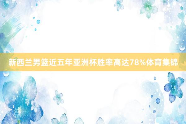 新西兰男篮近五年亚洲杯胜率高达78%体育集锦