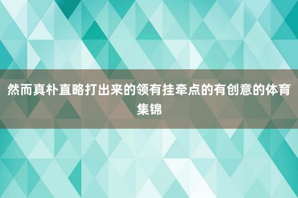 然而真朴直略打出来的领有挂牵点的有创意的体育集锦