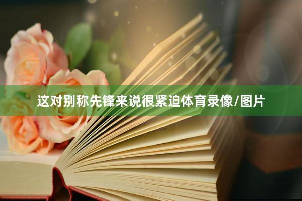 这对别称先锋来说很紧迫体育录像/图片