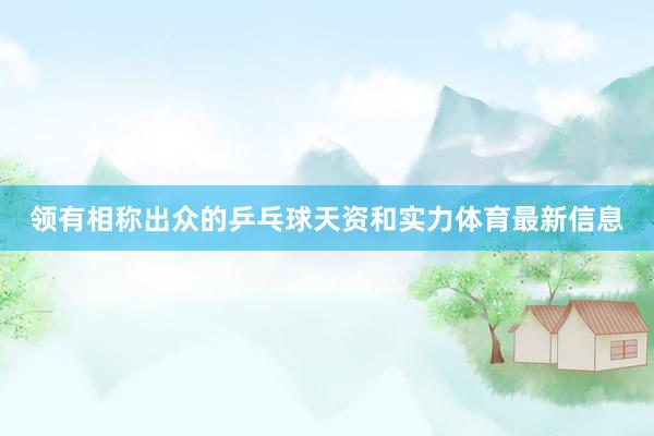 领有相称出众的乒乓球天资和实力体育最新信息