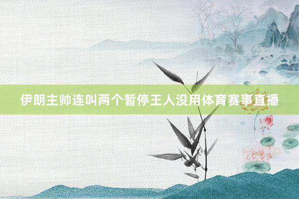 伊朗主帅连叫两个暂停王人没用体育赛事直播