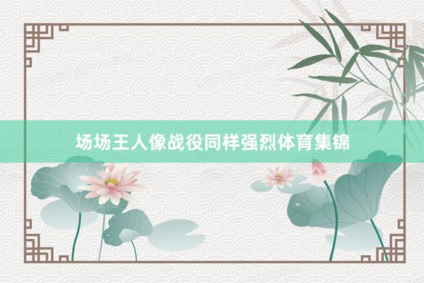 场场王人像战役同样强烈体育集锦