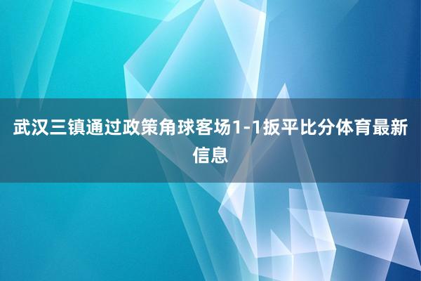 武汉三镇通过政策角球客场1-1扳平比分体育最新信息