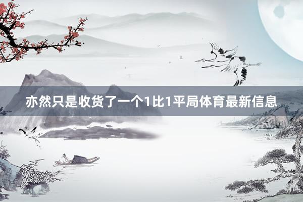 亦然只是收货了一个1比1平局体育最新信息