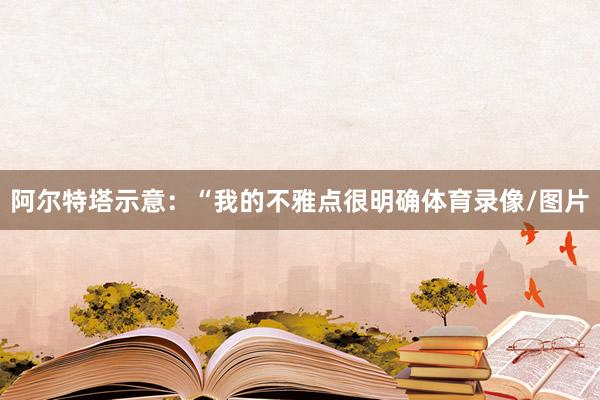 阿尔特塔示意：“我的不雅点很明确体育录像/图片