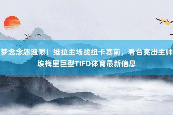 梦念念恶浊限！维拉主场战纽卡赛前，看台亮出主帅埃梅里巨型TIFO体育最新信息