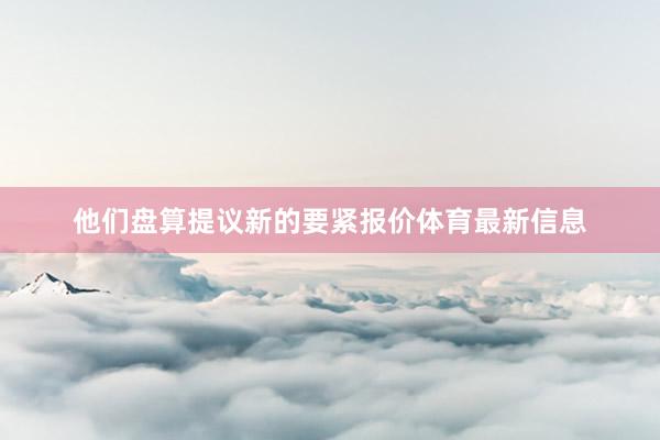 他们盘算提议新的要紧报价体育最新信息