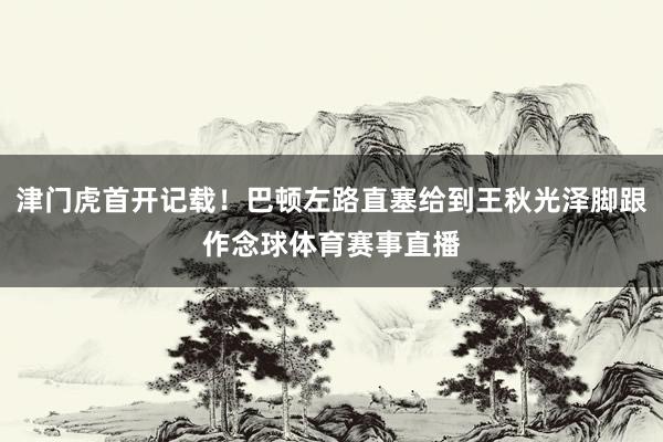 津门虎首开记载！巴顿左路直塞给到王秋光泽脚跟作念球体育赛事直播