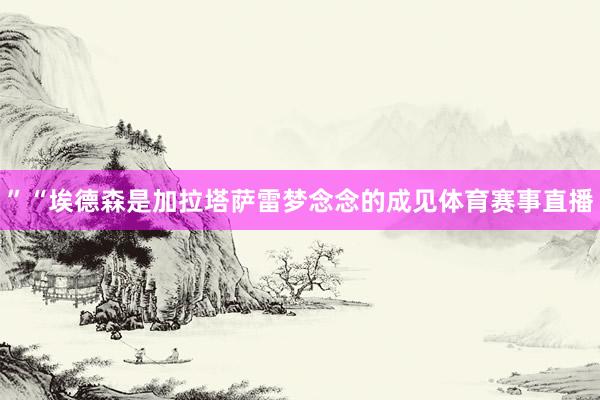 ”“埃德森是加拉塔萨雷梦念念的成见体育赛事直播