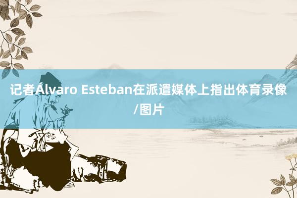 记者Álvaro Esteban在派遣媒体上指出体育录像/图片