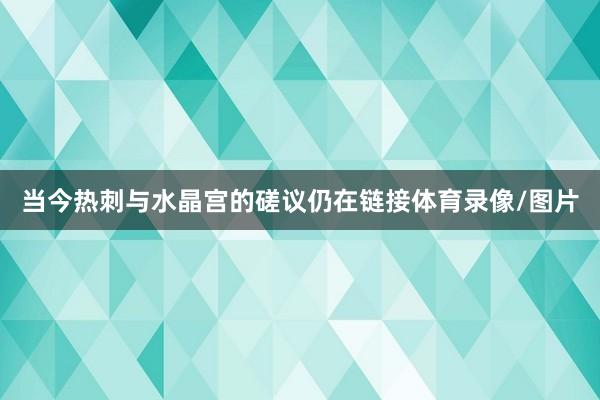 当今热刺与水晶宫的磋议仍在链接体育录像/图片