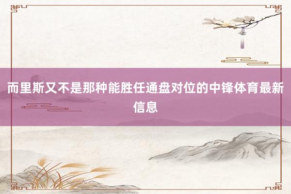 而里斯又不是那种能胜任通盘对位的中锋体育最新信息