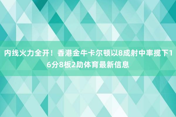 内线火力全开！香港金牛卡尔顿以8成射中率揽下16分8板2助体育最新信息