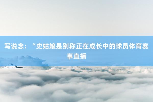 写说念：“史姑娘是别称正在成长中的球员体育赛事直播