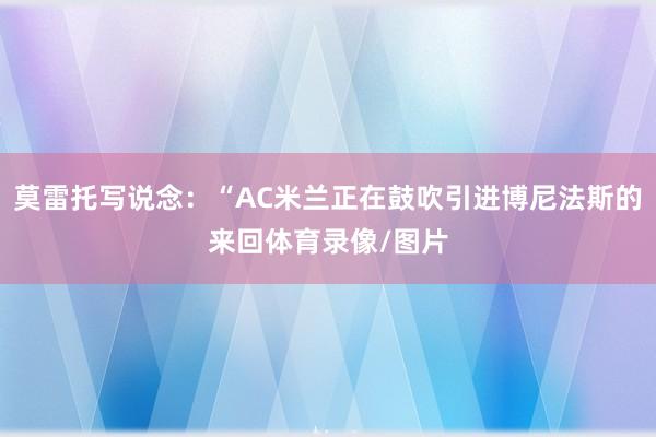 莫雷托写说念：“AC米兰正在鼓吹引进博尼法斯的来回体育录像/图片
