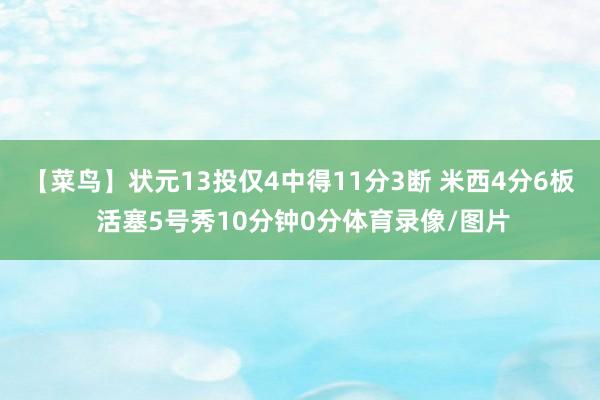 【菜鸟】状元13投仅4中得11分3断 米西4分6板 活塞5号秀10分钟0分体育录像/图片